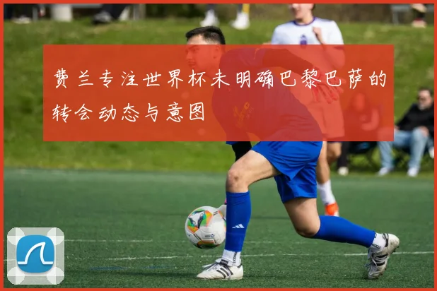费兰专注世界杯未明确巴黎巴萨的转会动态与意图