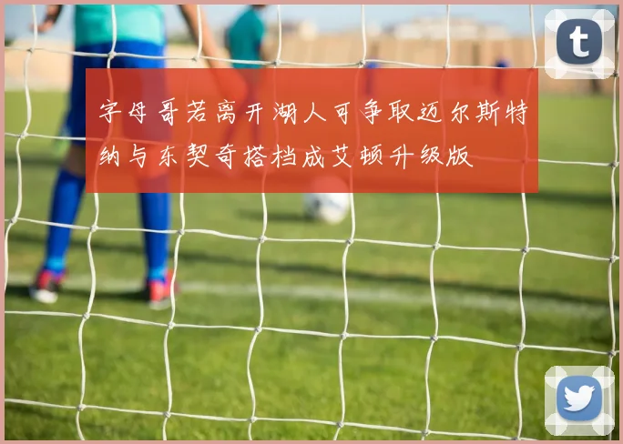 字母哥若离开湖人可争取迈尔斯特纳与东契奇搭档成艾顿升级版