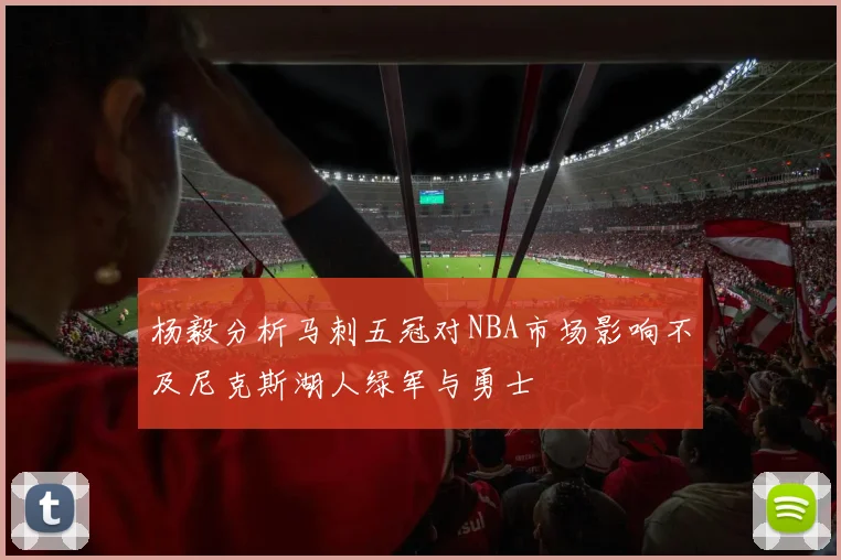 杨毅分析马刺五冠对NBA市场影响不及尼克斯湖人绿军与勇士