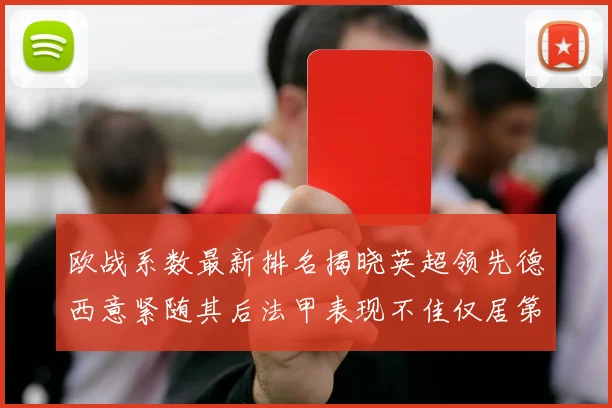 欧战系数最新排名揭晓英超领先德西意紧随其后法甲表现不佳仅居第八