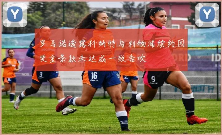罗马诺透露科纳特与利物浦续约因奖金条款未达成一致告吹