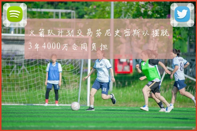 火箭队计划交易芬尼史密斯以摆脱3年4000万合同负担