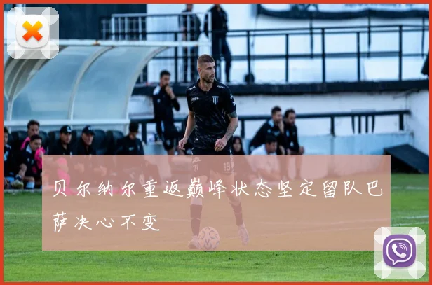 贝尔纳尔重返巅峰状态坚定留队巴萨决心不变
