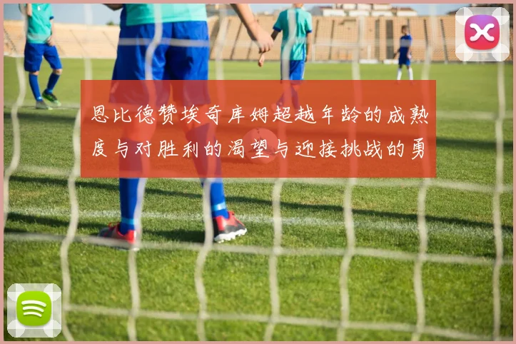 恩比德赞埃奇库姆超越年龄的成熟度与对胜利的渴望与迎接挑战的勇气