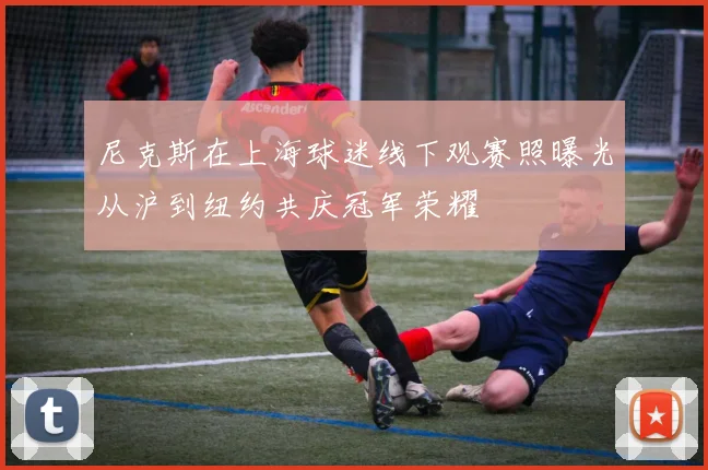 尼克斯在上海球迷线下观赛照曝光从沪到纽约共庆冠军荣耀