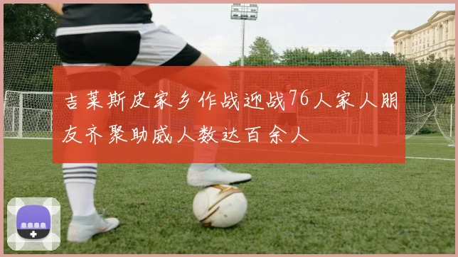 吉莱斯皮家乡作战迎战76人家人朋友齐聚助威人数达百余人