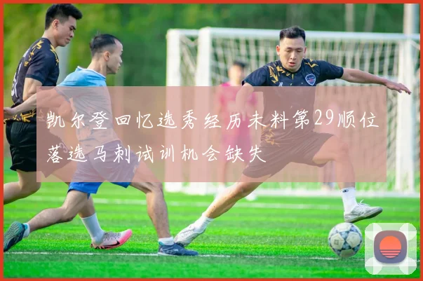 凯尔登回忆选秀经历未料第29顺位落选马刺试训机会缺失
