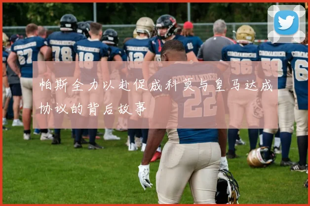帕斯全力以赴促成科莫与皇马达成协议的背后故事