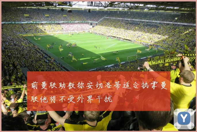 前曼联助教称安切洛蒂适合执掌曼联他将不受外界干扰