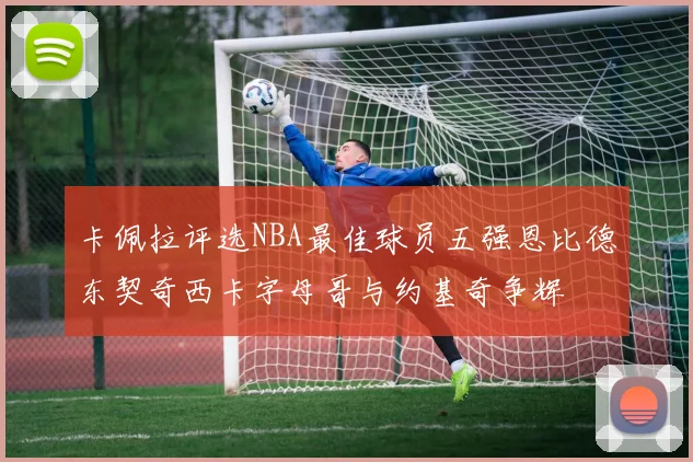 卡佩拉评选NBA最佳球员五强恩比德东契奇西卡字母哥与约基奇争辉