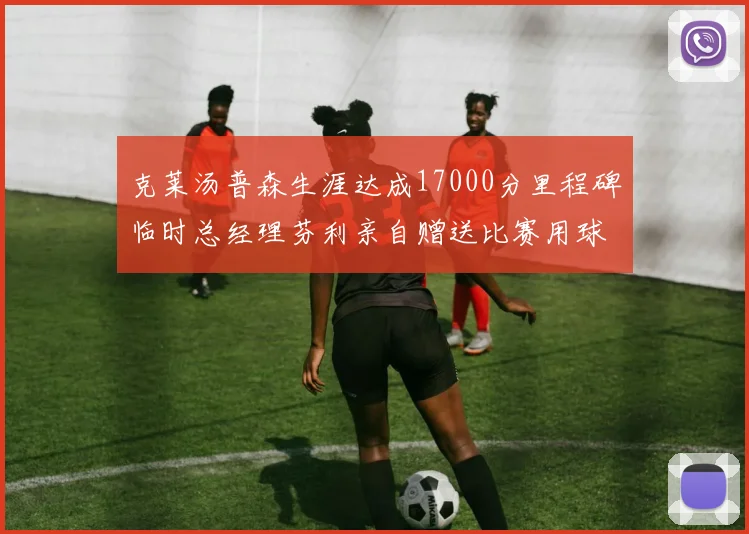 克莱汤普森生涯达成17000分里程碑临时总经理芬利亲自赠送比赛用球