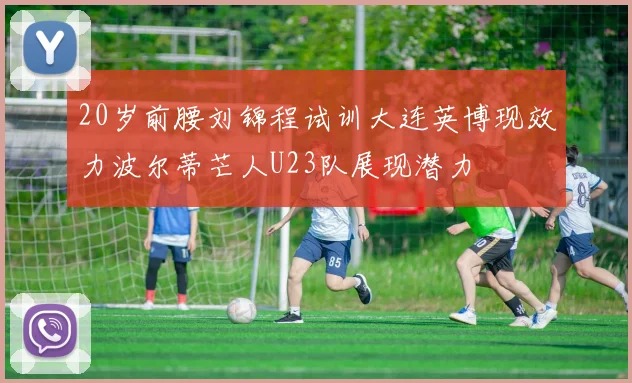 20岁前腰刘锦程试训大连英博现效力波尔蒂芒人U23队展现潜力