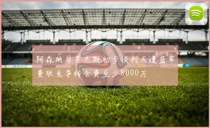 阿森纳与罗杰斯初步谈判或遭蓝军曼联竞争转会费至少8000万
