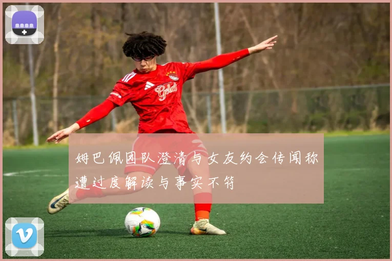 姆巴佩团队澄清与女友约会传闻称遭过度解读与事实不符