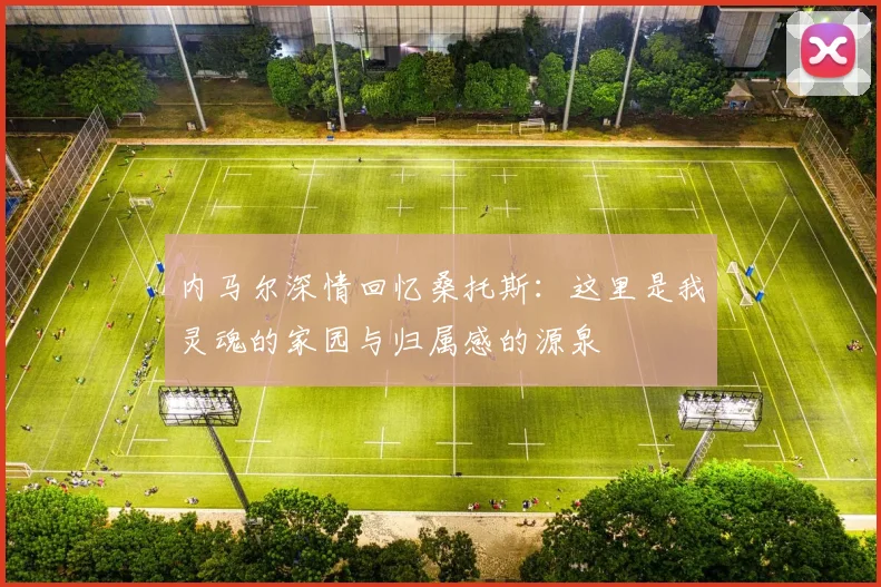 内马尔深情回忆桑托斯：这里是我灵魂的家园与归属感的源泉