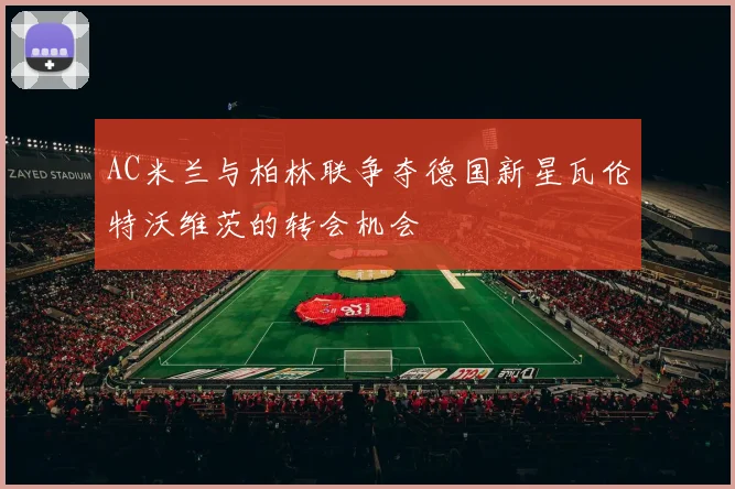 AC米兰与柏林联争夺德国新星瓦伦特沃维茨的转会机会