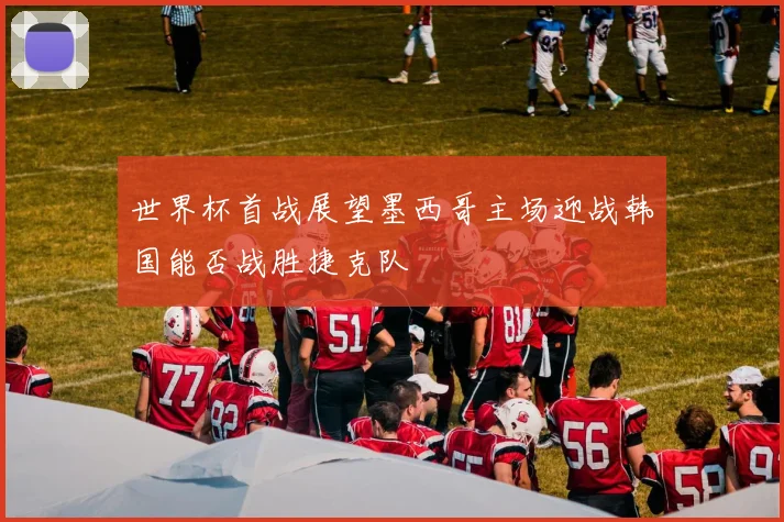 世界杯首战展望墨西哥主场迎战韩国能否战胜捷克队