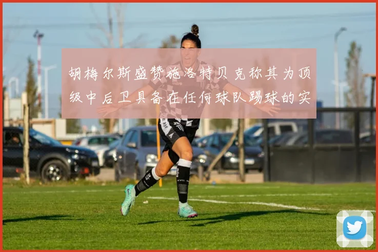 胡梅尔斯盛赞施洛特贝克称其为顶级中后卫具备在任何球队踢球的实力