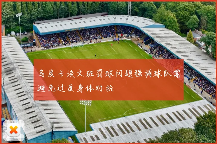 乌度卡谈文班罚球问题强调球队需避免过度身体对抗