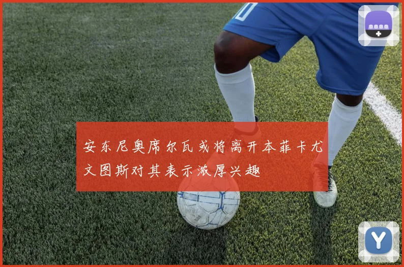 安东尼奥席尔瓦或将离开本菲卡尤文图斯对其表示浓厚兴趣