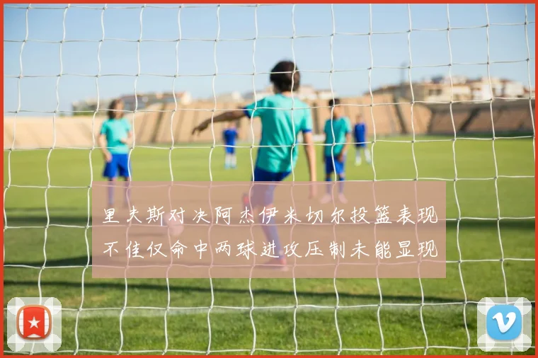 里夫斯对决阿杰伊米切尔投篮表现不佳仅命中两球进攻压制未能显现