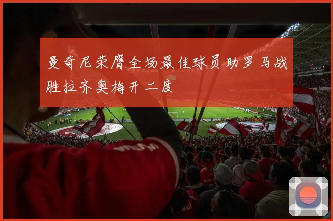 曼奇尼荣膺全场最佳球员助罗马战胜拉齐奥梅开二度