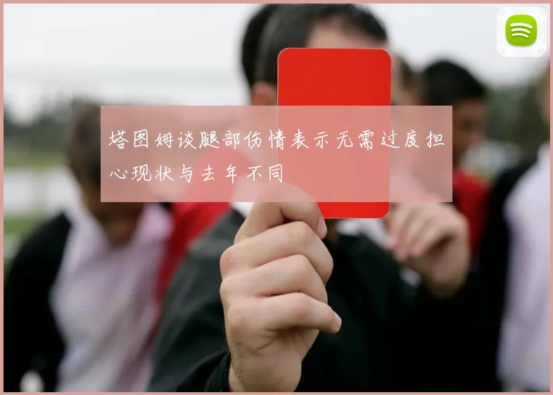 塔图姆谈腿部伤情表示无需过度担心现状与去年不同