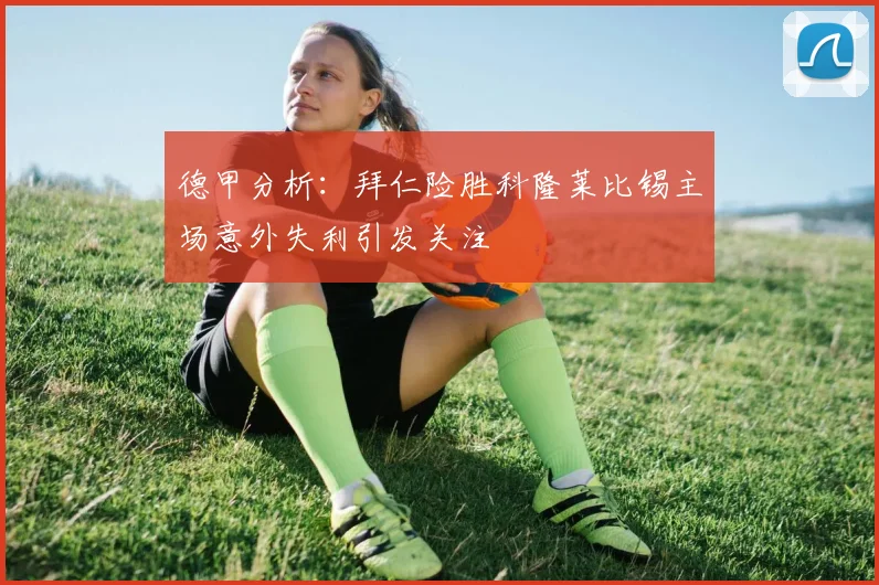 德甲分析：拜仁险胜科隆莱比锡主场意外失利引发关注