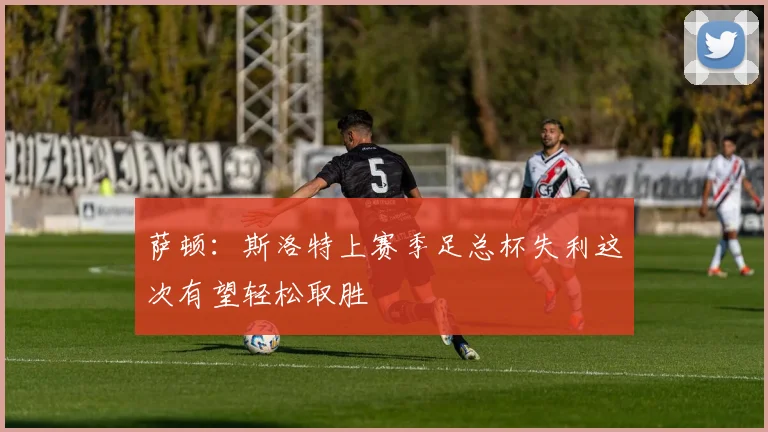 萨顿：斯洛特上赛季足总杯失利这次有望轻松取胜
