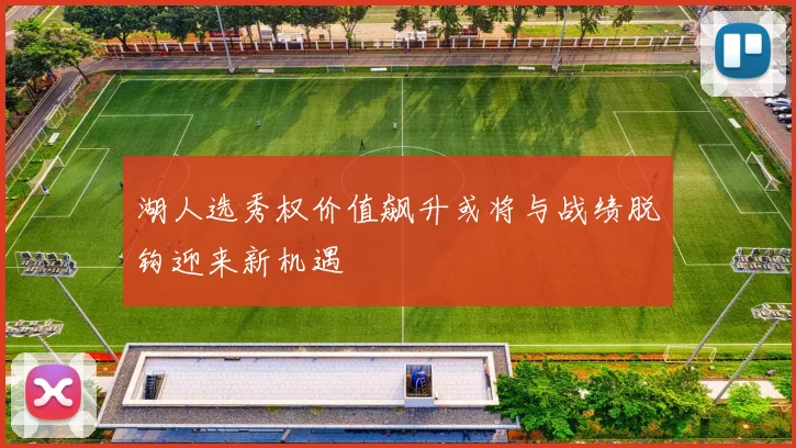 湖人选秀权价值飙升或将与战绩脱钩迎来新机遇